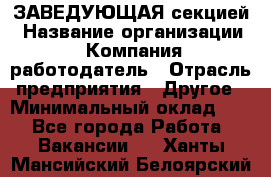 ЗАВЕДУЮЩАЯ секцией › Название организации ­ Компания-работодатель › Отрасль предприятия ­ Другое › Минимальный оклад ­ 1 - Все города Работа » Вакансии   . Ханты-Мансийский,Белоярский г.